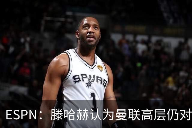 ESPN：滕哈赫认为曼联高层仍对他有信心